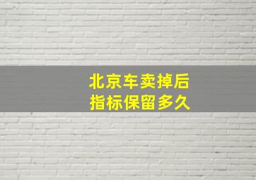 北京车卖掉后 指标保留多久